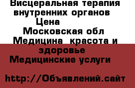 Висцеральная терапия внутренних органов › Цена ­ 3 000 - Московская обл. Медицина, красота и здоровье » Медицинские услуги   